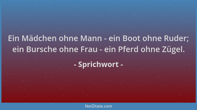 Sprichwort - Ein Mädchen ohne Mann - ein Boot ohne Ruder; ein Bursche ohne Frau - ein Pferd ohne Zügel....