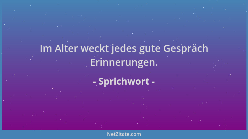 Sprichwort - Im Alter weckt jedes gute Gespräch Erinnerungen....