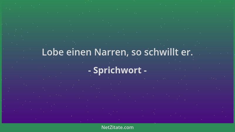 Sprichwort - Lobe einen Narren, so schwillt er....