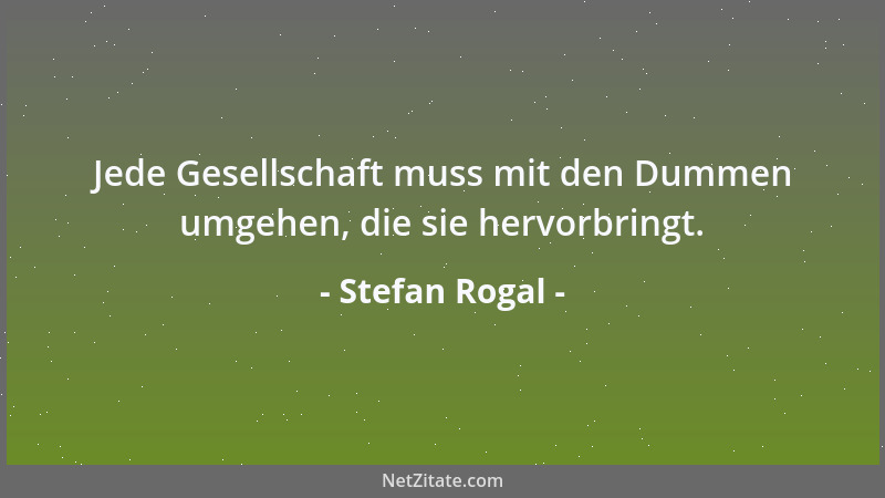 Stefan Rogal - Jede Gesellschaft muss mit den Dummen umgehen, die sie hervorbringt....