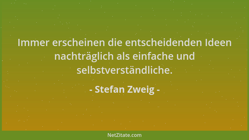 Stefan Zweig - Immer erscheinen die entscheidenden Ideen nachträglich als einfache und selbstverständliche....