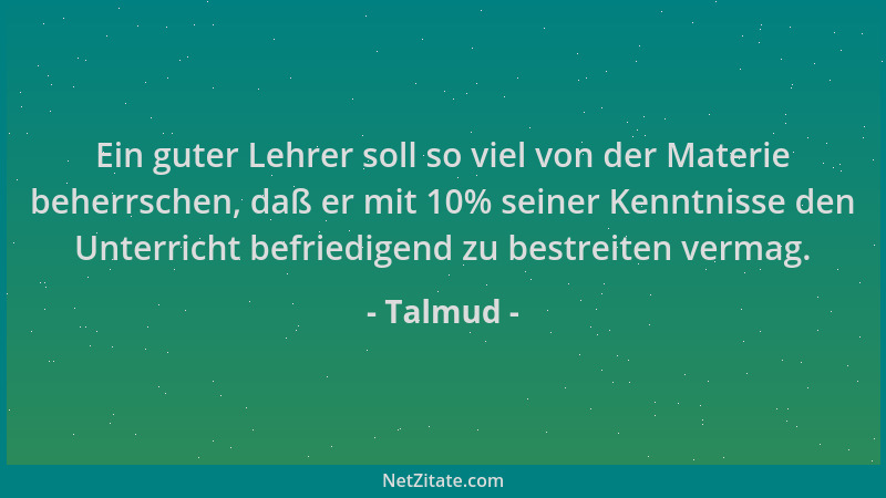 Talmud - Ein guter Lehrer soll so viel von der Materie beherrschen, daß er mit 10% seiner Kenntnisse den Unterricht befried...