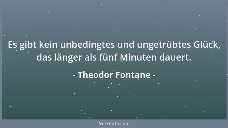 Theodor Fontane - Es gibt kein unbedingtes und ungetrübtes Glück, das länger als fünf Minuten dauert....