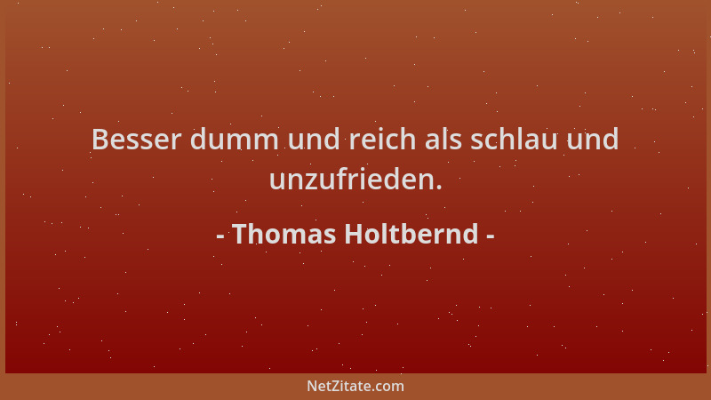 Thomas Holtbernd - Besser dumm und reich als schlau und unzufrieden....