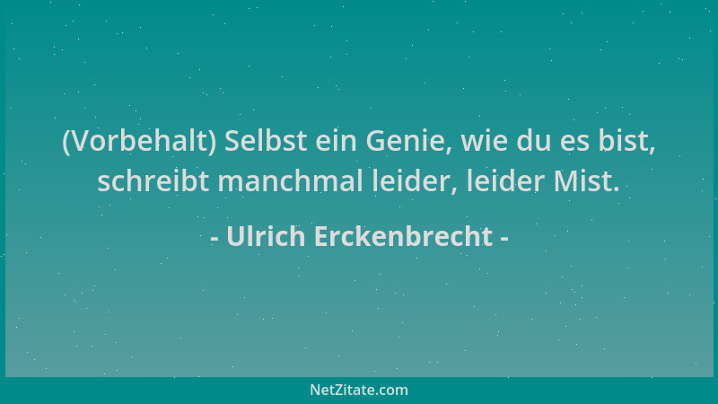 Ulrich Erckenbrecht - (Vorbehalt) Selbst ein Genie, wie du es bist, schreibt manchmal leider, leider Mist....