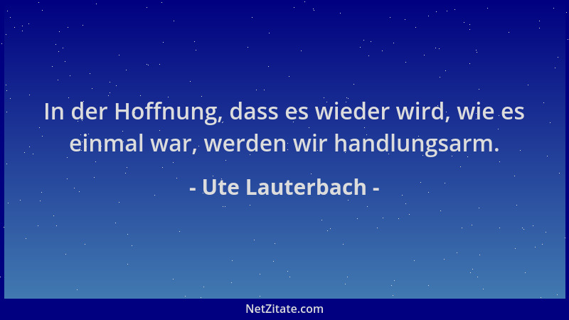 Ute Lauterbach - In der Hoffnung, dass es wieder wird, wie es einmal war, werden wir handlungsarm....