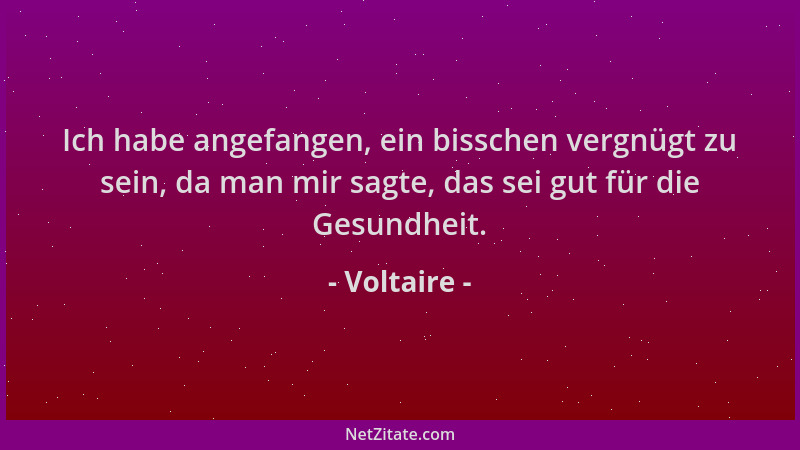 Voltaire - Ich habe angefangen, ein bisschen vergnügt zu sein, da man mir sagte, das sei gut für die Gesundheit....