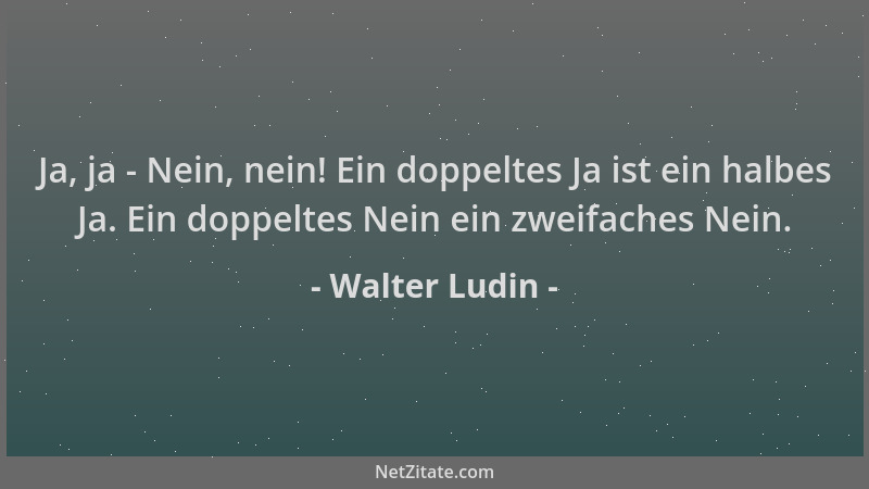 Walter Ludin - Ja, ja - Nein, nein! Ein doppeltes Ja ist ein halbes Ja. Ein doppeltes Nein ein zweifaches Nein....