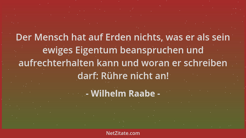 Wilhelm Raabe - Der Mensch hat auf Erden nichts, was er als sein ewiges Eigentum beanspruchen und aufrechterhalten kann und...