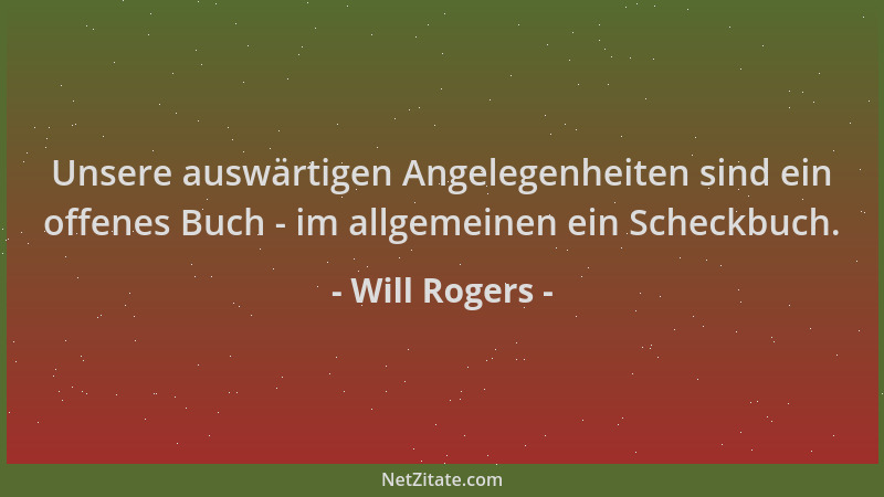 Will Rogers - Unsere auswärtigen Angelegenheiten sind ein offenes Buch - im allgemeinen ein Scheckbuch....