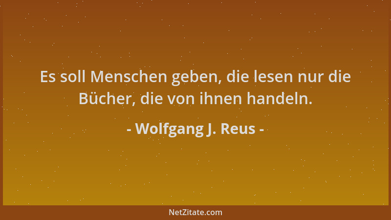 Wolfgang J. Reus - Es soll Menschen geben, die lesen nur die Bücher, die von ihnen handeln....