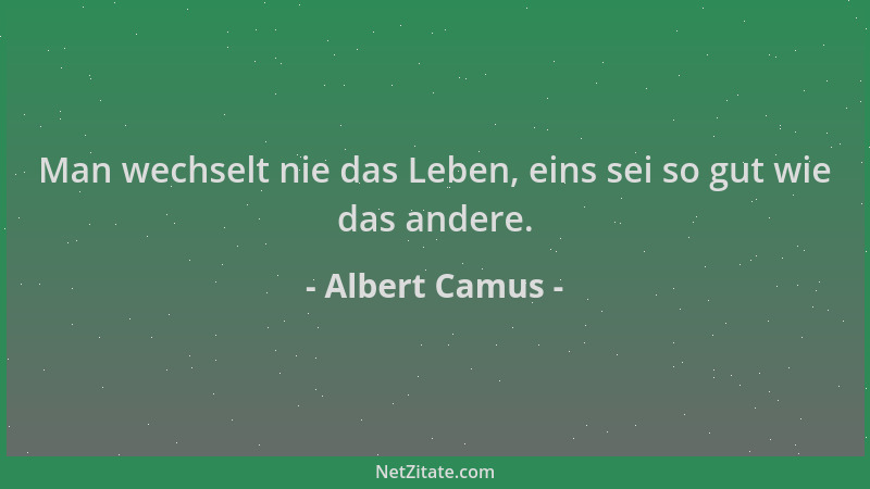 Albert Camus - Man wechselt nie das Leben, eins sei so gut wie das andere....