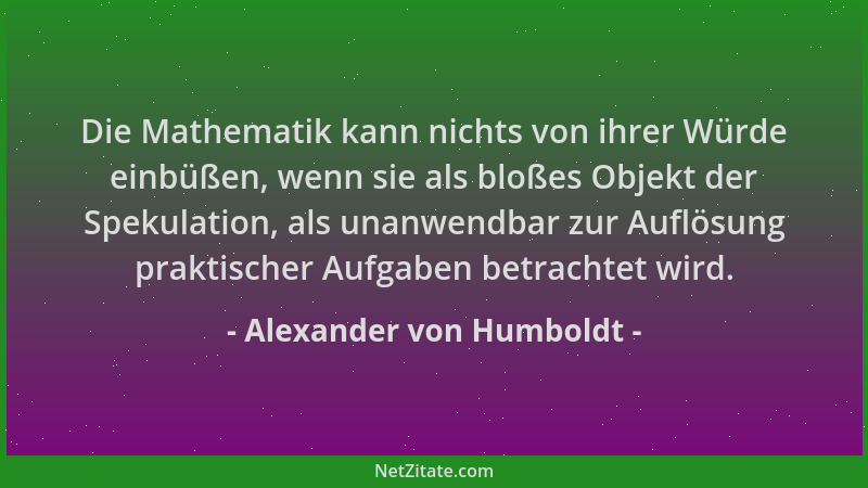 Alexander von Humboldt - Die Mathematik kann nichts von ihrer Würde einbüßen, wenn sie als bloßes Objekt der Spekulation, a...