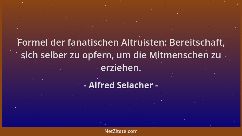 Alfred Selacher - Formel der fanatischen Altruisten: Bereitschaft, sich selber zu opfern, um die Mitmenschen zu erziehen....