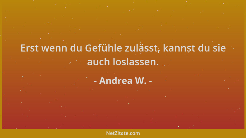 Andrea W. - Erst wenn du Gefühle zulässt, kannst du sie auch loslassen....
