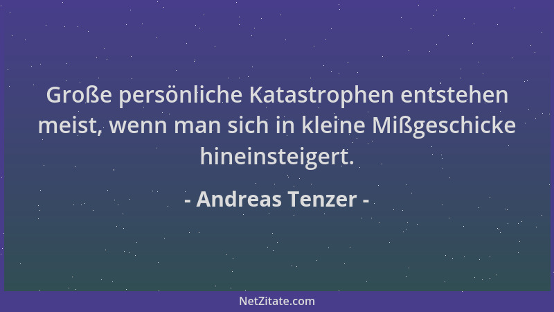 Andreas Tenzer - Große persönliche Katastrophen entstehen meist, wenn man sich in kleine Mißgeschicke hineinsteigert....