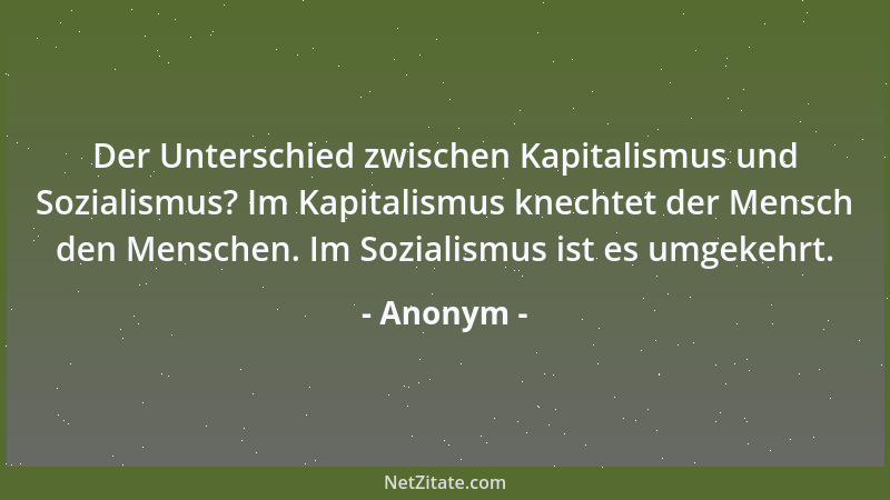Anonym - Der Unterschied zwischen Kapitalismus und Sozialismus? Im Kapitalismus knechtet der Mensch den Menschen. Im Sozial...