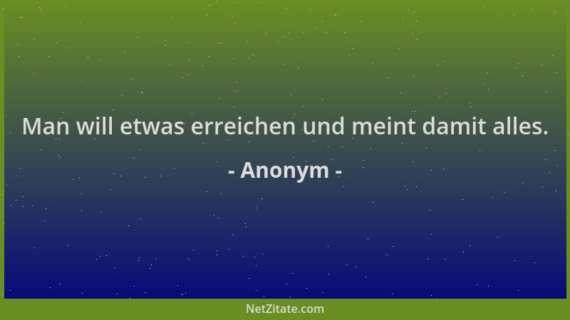 Anonym - Man will etwas erreichen und meint damit alles....