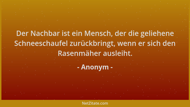Anonym - Der Nachbar ist ein Mensch, der die geliehene Schneeschaufel zurückbringt, wenn er sich den Rasenmäher ausleiht....