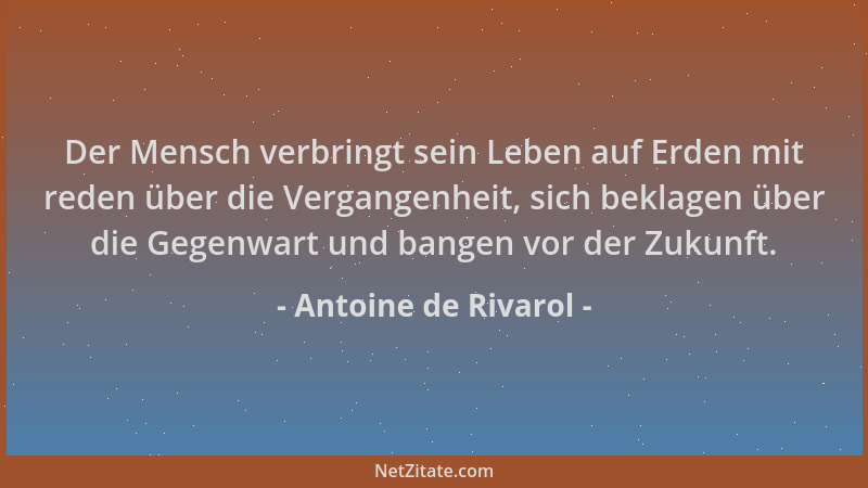 Antoine de Rivarol - Der Mensch verbringt sein Leben auf Erden mit reden über die Vergangenheit, sich beklagen über die Geg...