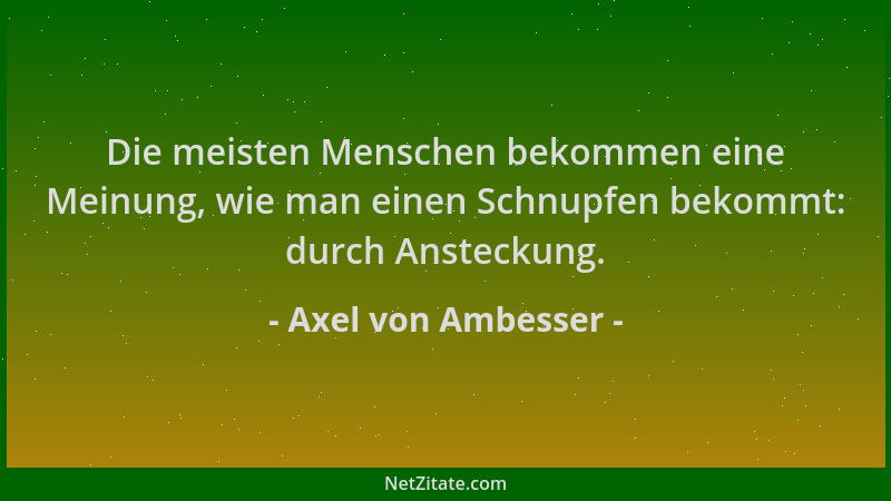 Axel von Ambesser - Die meisten Menschen bekommen eine Meinung, wie man einen Schnupfen bekommt: durch Ansteckung....