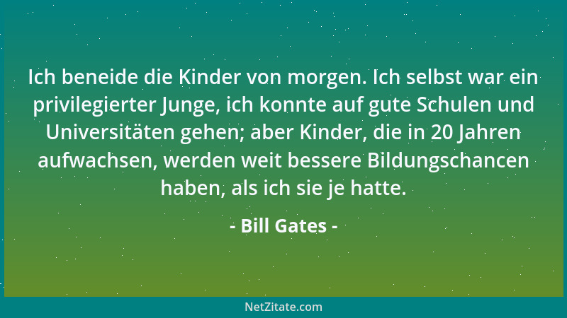Bill Gates - Ich beneide die Kinder von morgen. Ich selbst war ein privilegierter Junge, ich konnte auf gute Schulen und Un...