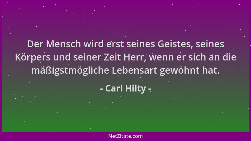 Carl Hilty - Der Mensch wird erst seines Geistes, seines Körpers und seiner Zeit Herr, wenn er sich an die mäßigstmögliche...