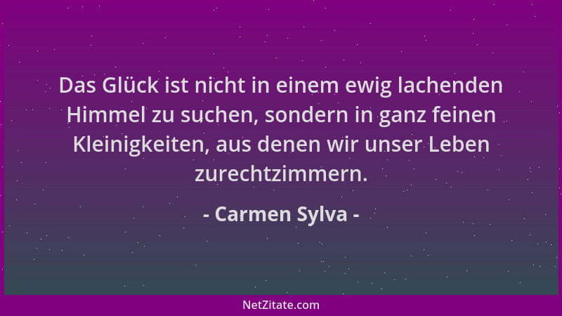 Carmen Sylva - Das Glück ist nicht in einem ewig lachenden Himmel zu suchen, sondern in ganz feinen Kleinigkeiten, aus dene...