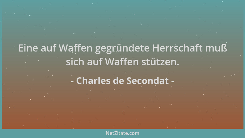 Charles de Secondat - Eine auf Waffen gegründete Herrschaft muß sich auf Waffen stützen....