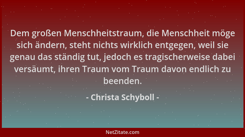 Christa Schyboll - Dem großen Menschheitstraum, die Menschheit möge sich ändern, steht nichts wirklich entgegen, weil sie g...