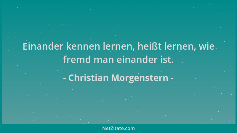 Christian Morgenstern - Einander kennen lernen, heißt lernen, wie fremd man einander ist....