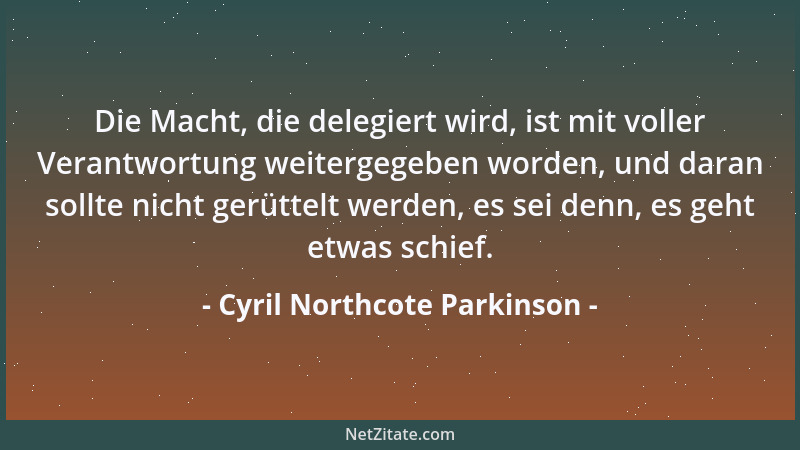 Cyril Northcote Parkinson - Die Macht, die delegiert wird, ist mit voller Verantwortung weitergegeben worden, und daran sol...