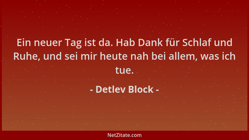 Detlev Block - Ein neuer Tag ist da. Hab Dank für Schlaf und Ruhe, und sei mir heute nah bei allem, was ich tue....