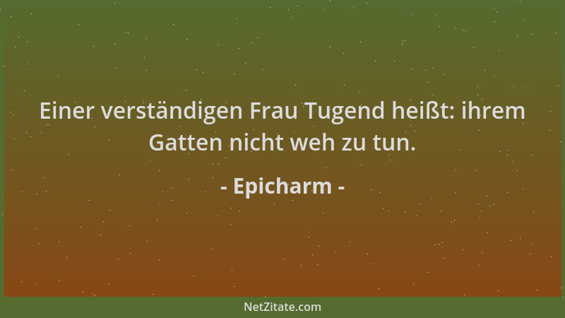 Epicharm - Einer verständigen Frau Tugend heißt: ihrem Gatten nicht weh zu tun....
