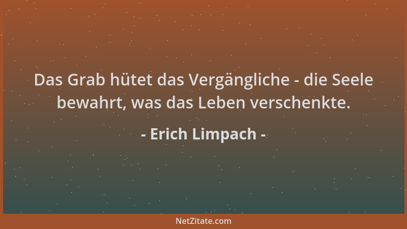 Erich Limpach - Das Grab hütet das Vergängliche - die Seele bewahrt, was das Leben verschenkte....