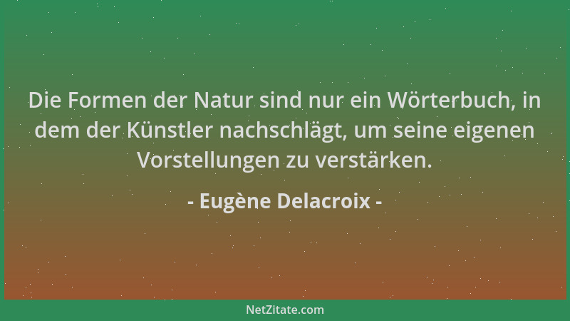 Eugène Delacroix - Die Formen der Natur sind nur ein Wörterbuch, in dem der Künstler nachschlägt, um seine eigenen Vorstell...