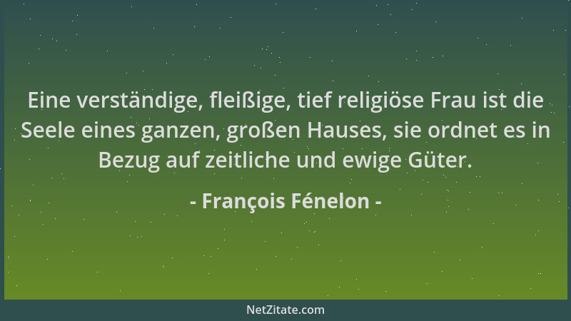 François Fénelon - Eine verständige, fleißige, tief religiöse Frau ist die Seele eines ganzen, großen Hauses, sie ordnet es...
