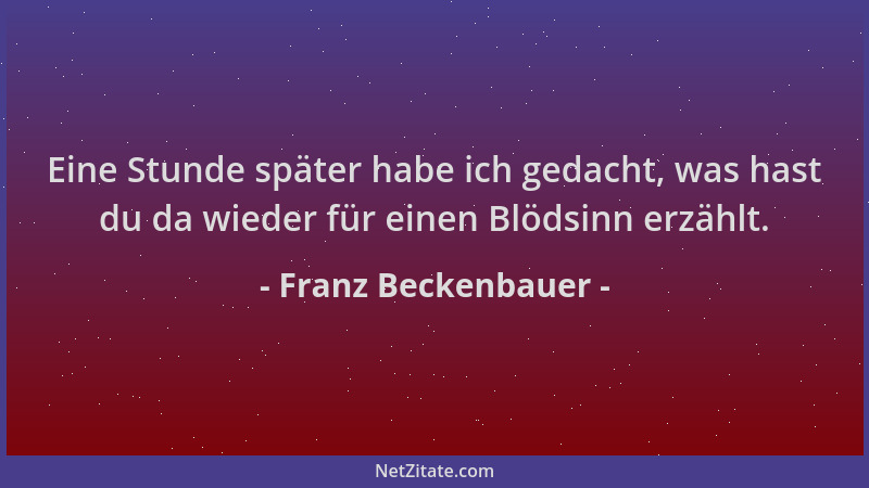 Franz Beckenbauer - Eine Stunde später habe ich gedacht, was hast du da wieder für einen Blödsinn erzählt....