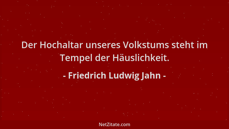 Friedrich Ludwig Jahn - Der Hochaltar unseres Volkstums steht im Tempel der Häuslichkeit....