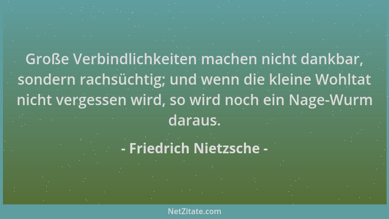 Friedrich Nietzsche - Große Verbindlichkeiten machen nicht dankbar, sondern rachsüchtig; und wenn die kleine Wohltat nicht...