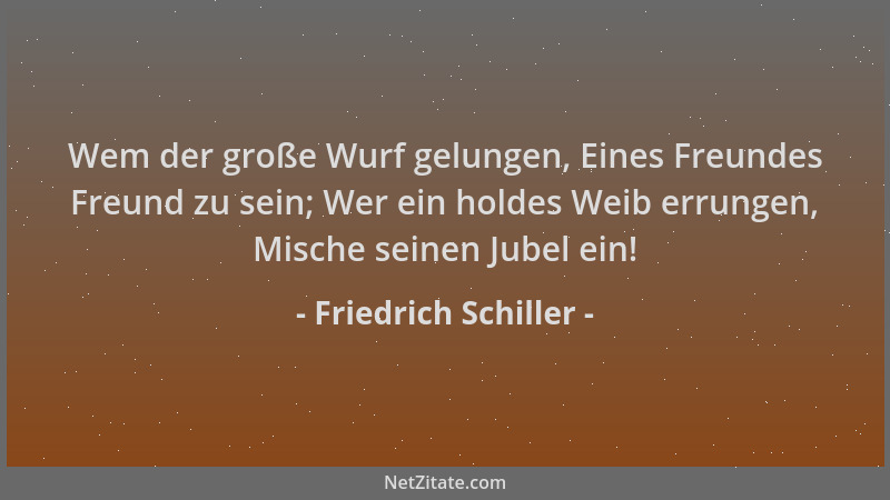 Friedrich Schiller - Wem der große Wurf gelungen, Eines Freundes Freund zu sein; Wer ein holdes Weib errungen, Mische seine...