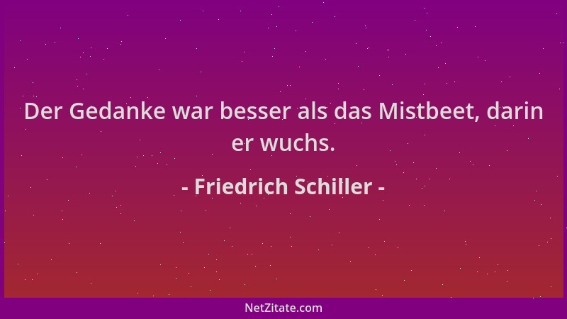 Friedrich Schiller - Der Gedanke war besser als das Mistbeet, darin er wuchs....