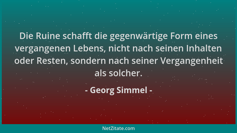 Georg Simmel - Die Ruine schafft die gegenwärtige Form eines vergangenen Lebens, nicht nach seinen Inhalten oder Resten, so...