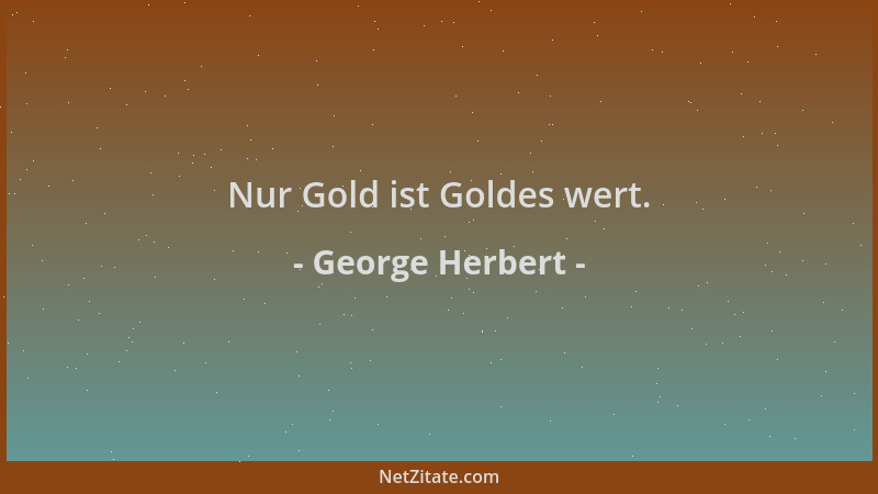 George Herbert - Nur Gold ist Goldes wert....