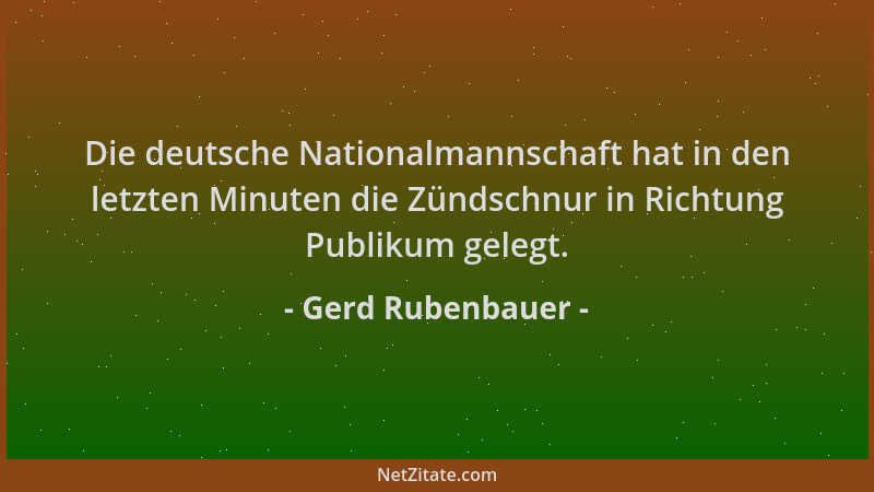 Gerd Rubenbauer - Die deutsche Nationalmannschaft hat in den letzten Minuten die Zündschnur in Richtung Publikum gelegt....