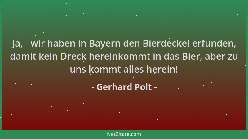Gerhard Polt - Ja, - wir haben in Bayern den Bierdeckel erfunden, damit kein Dreck hereinkommt in das Bier, aber zu uns kom...