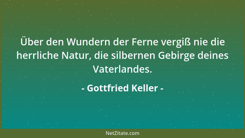 Gottfried Keller - Über den Wundern der Ferne vergiß nie die herrliche Natur, die silbernen Gebirge deines Vaterlandes....