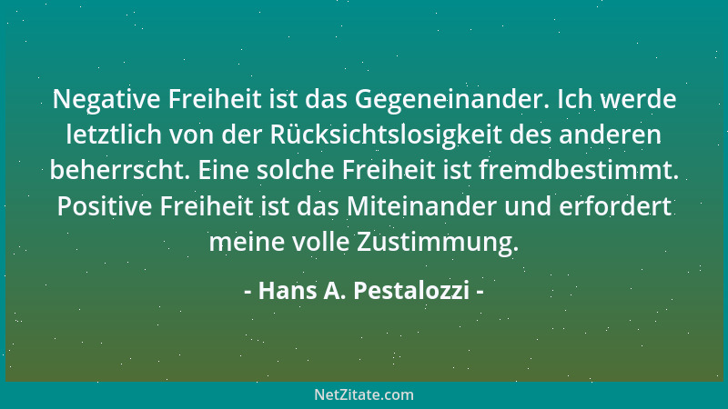 Hans A. Pestalozzi - Negative Freiheit ist das Gegeneinander. Ich werde letztlich von der Rücksichtslosigkeit des anderen b...
