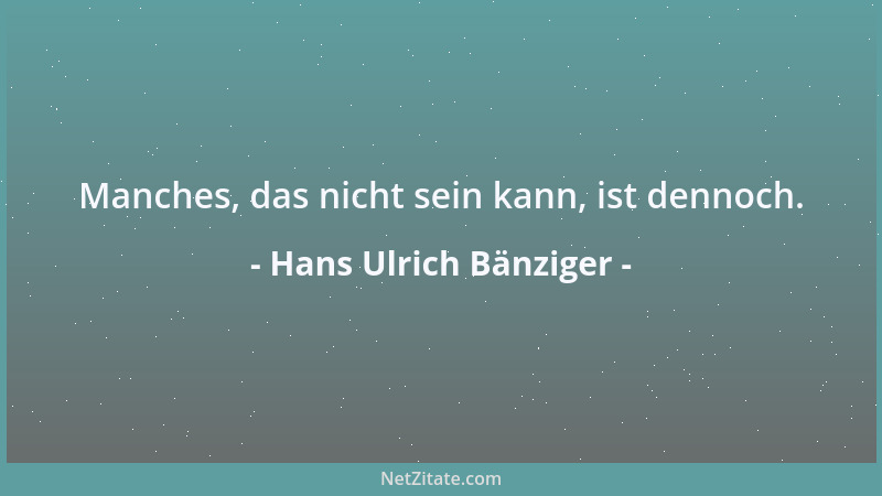 Hans Ulrich Bänziger - Manches, das nicht sein kann, ist dennoch....