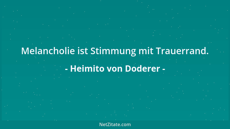 Heimito von Doderer - Melancholie ist Stimmung mit Trauerrand....